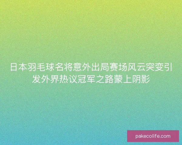 日本羽毛球名将意外出局赛场风云突变引发外界热议冠军之路蒙上阴影