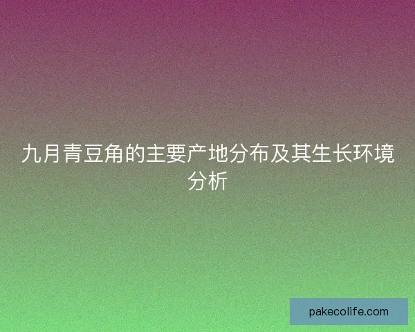 九月青豆角的主要产地分布及其生长环境分析