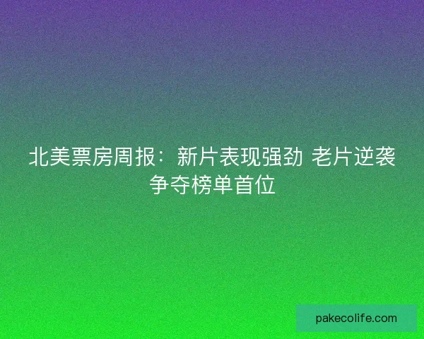 北美票房周报：新片表现强劲 老片逆袭争夺榜单首位