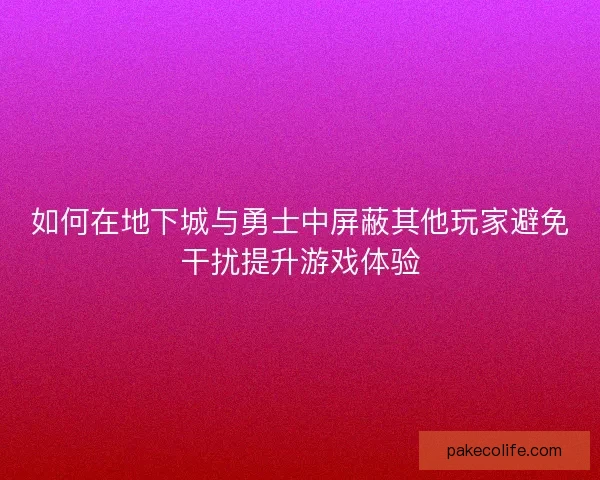如何在地下城与勇士中屏蔽其他玩家避免干扰提升游戏体验