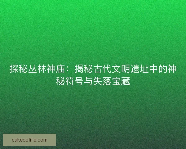 探秘丛林神庙：揭秘古代文明遗址中的神秘符号与失落宝藏