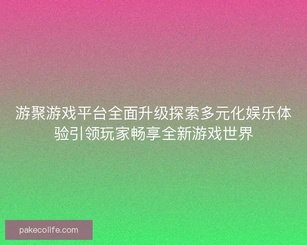 游聚游戏平台全面升级探索多元化娱乐体验引领玩家畅享全新游戏世界