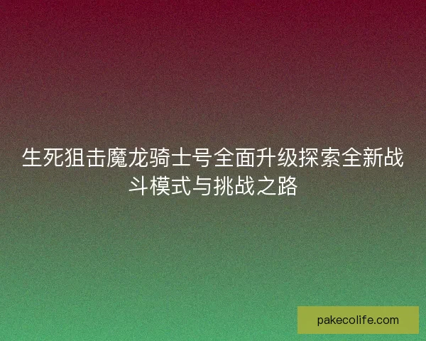 生死狙击魔龙骑士号全面升级探索全新战斗模式与挑战之路