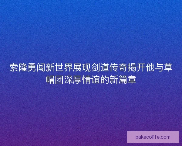 索隆勇闯新世界展现剑道传奇揭开他与草帽团深厚情谊的新篇章