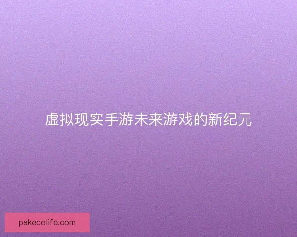 虚拟现实手游未来游戏的新纪元