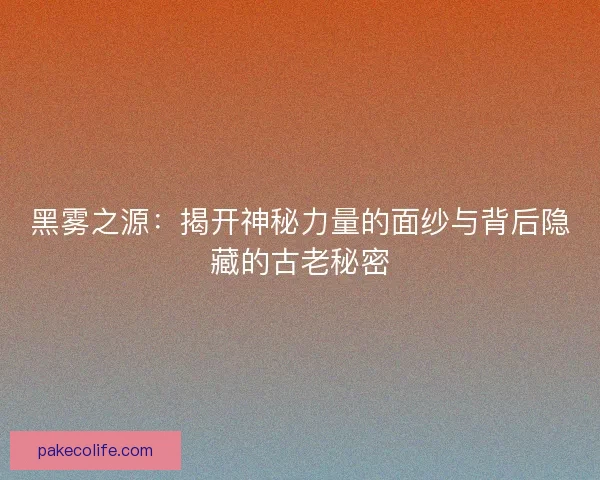黑雾之源：揭开神秘力量的面纱与背后隐藏的古老秘密