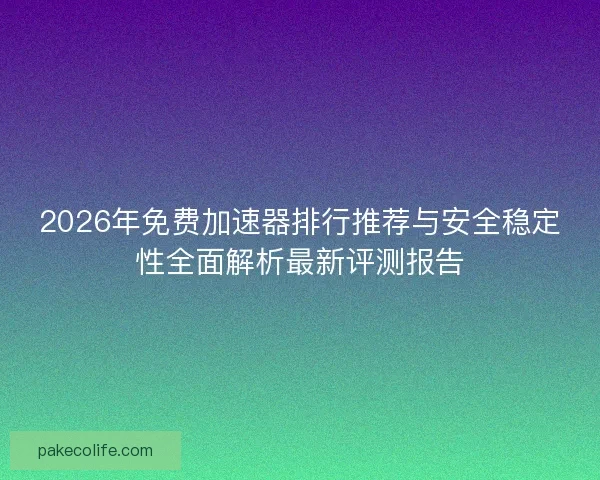 2026年免费加速器排行推荐与安全稳定性全面解析最新评测报告