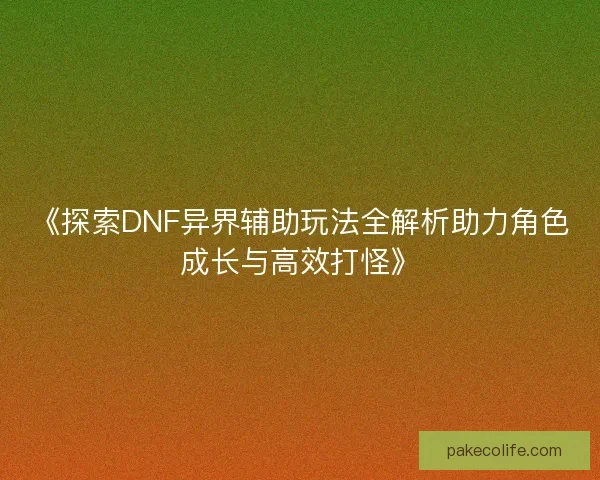 《探索DNF异界辅助玩法全解析助力角色成长与高效打怪》