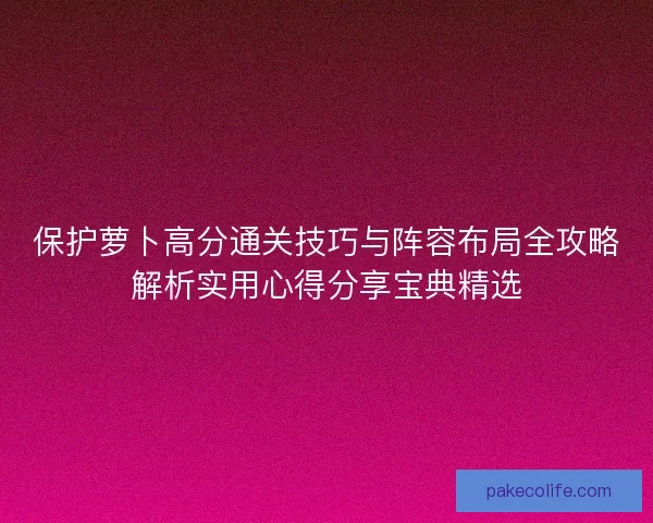 保护萝卜高分通关技巧与阵容布局全攻略解析实用心得分享宝典精选