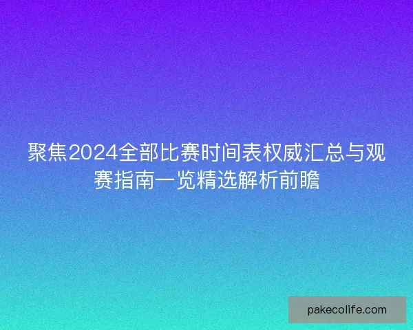 聚焦2024全部比赛时间表权威汇总与观赛指南一览精选解析前瞻