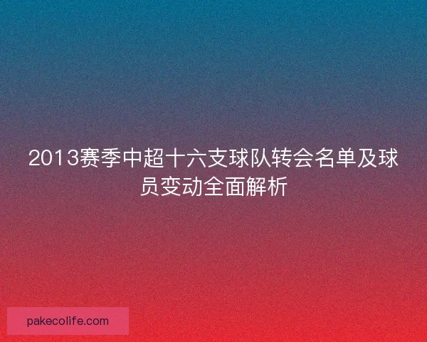2013赛季中超十六支球队转会名单及球员变动全面解析