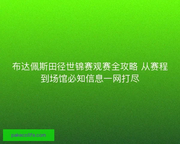 布达佩斯田径世锦赛观赛全攻略 从赛程到场馆必知信息一网打尽