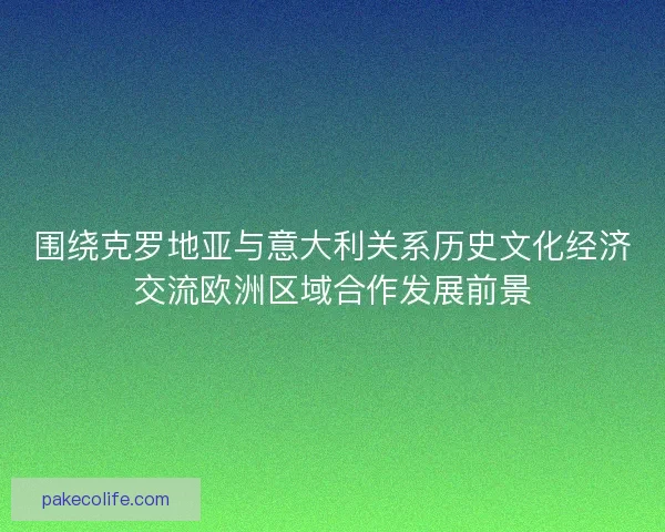 围绕克罗地亚与意大利关系历史文化经济交流欧洲区域合作发展前景 围绕克罗地亚与意大利关系历史文化经济交流欧洲区域合作发展前景