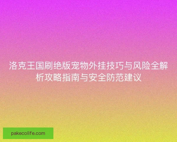洛克王国刷绝版宠物外挂技巧与风险全解析攻略指南与安全防范建议