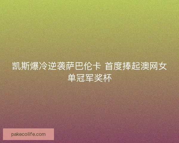 凯斯爆冷逆袭萨巴伦卡 首度捧起澳网女单冠军奖杯