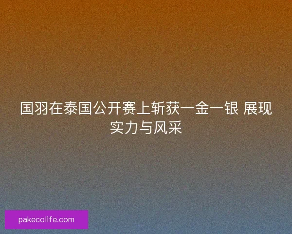 国羽在泰国公开赛上斩获一金一银 展现实力与风采 国羽在泰国公开赛上斩获一金一银 展现实力与风采