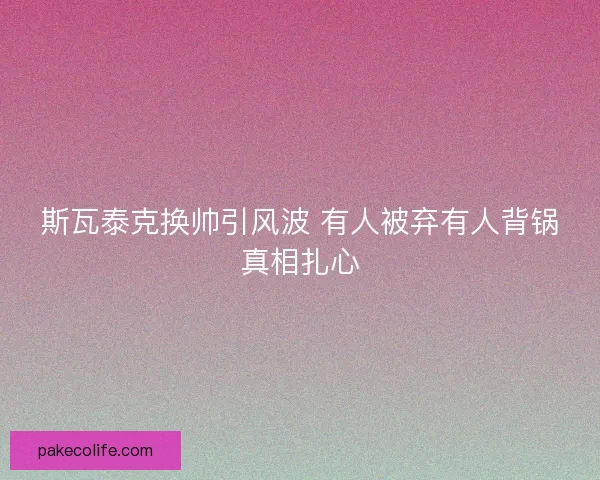 斯瓦泰克换帅引风波 有人被弃有人背锅真相扎心