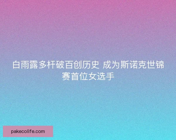 白雨露多杆破百创历史 成为斯诺克世锦赛首位女选手 白雨露多杆破百创历史 成为斯诺克世锦赛首位女选手
