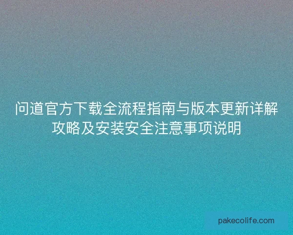 问道官方下载全流程指南与版本更新详解攻略及安装安全注意事项说明 问道官方下载全流程指南与版本更新详解攻略及安装安全注意事项说明