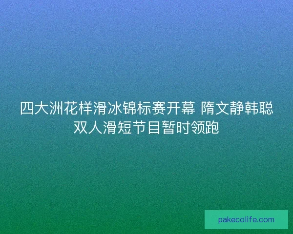 四大洲花样滑冰锦标赛开幕 隋文静韩聪双人滑短节目暂时领跑