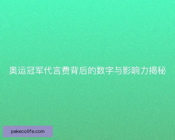 奥运冠军代言费背后的数字与影响力揭秘 奥运冠军代言费背后的数字与影响力揭秘