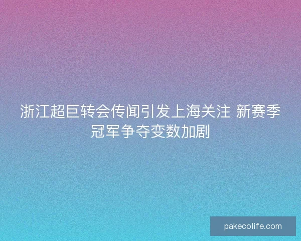 浙江超巨转会传闻引发上海关注 新赛季冠军争夺变数加剧