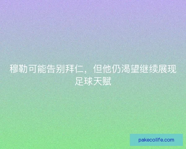 穆勒可能告别拜仁，但他仍渴望继续展现足球天赋