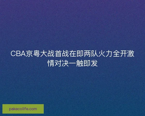 CBA京粤大战首战在即两队火力全开激情对决一触即发