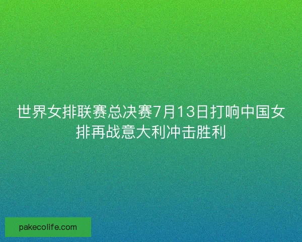 世界女排联赛总决赛7月13日打响中国女排再战意大利冲击胜利