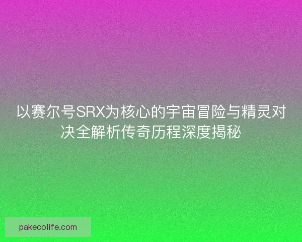 以赛尔号SRX为核心的宇宙冒险与精灵对决全解析传奇历程深度揭秘 以赛尔号SRX为核心的宇宙冒险与精灵对决全解析传奇历程深度揭秘