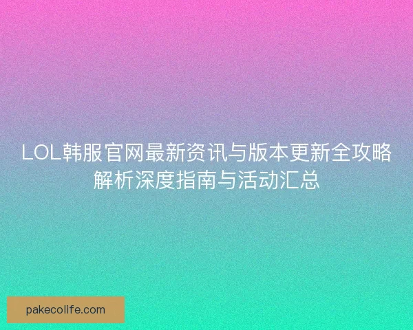 LOL韩服官网最新资讯与版本更新全攻略解析深度指南与活动汇总