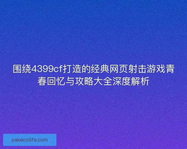 围绕4399cf打造的经典网页射击游戏青春回忆与攻略大全深度解析 围绕4399cf打造的经典网页射击游戏青春回忆与攻略大全深度解析