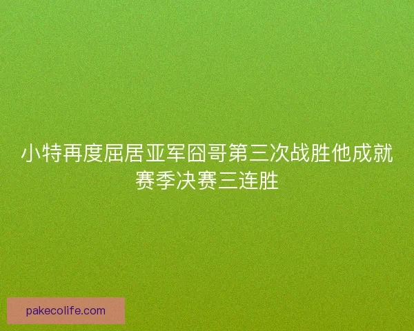 小特再度屈居亚军囧哥第三次战胜他成就赛季决赛三连胜