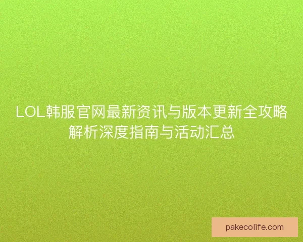 LOL韩服官网最新资讯与版本更新全攻略解析深度指南与活动汇总