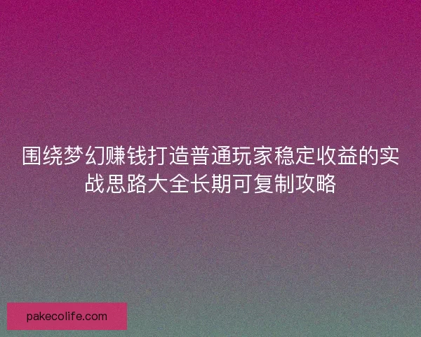 围绕梦幻赚钱打造普通玩家稳定收益的实战思路大全长期可复制攻略