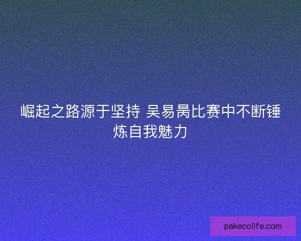 崛起之路源于坚持 吴易昺比赛中不断锤炼自我魅力