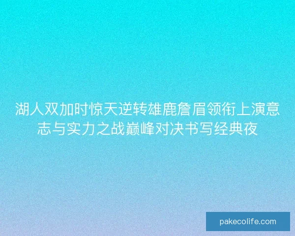 湖人双加时惊天逆转雄鹿詹眉领衔上演意志与实力之战巅峰对决书写经典夜