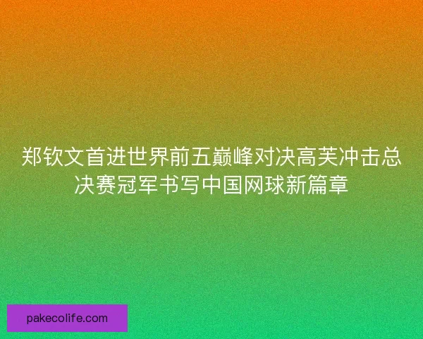 郑钦文首进世界前五巅峰对决高芙冲击总决赛冠军书写中国网球新篇章