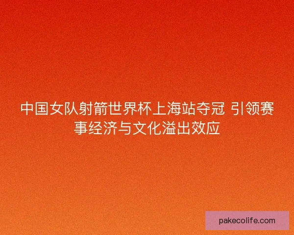 中国女队射箭世界杯上海站夺冠 引领赛事经济与文化溢出效应
