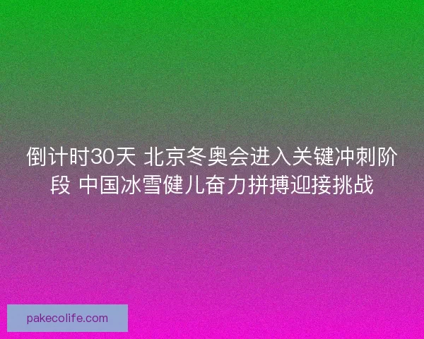 倒计时30天 北京冬奥会进入关键冲刺阶段 中国冰雪健儿奋力拼搏迎接挑战