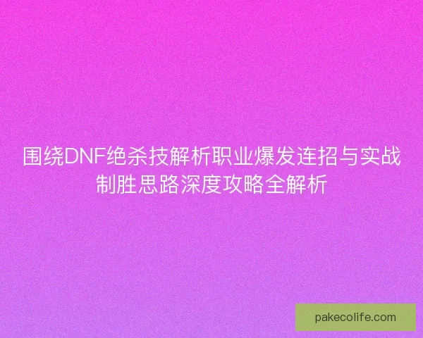 围绕DNF绝杀技解析职业爆发连招与实战制胜思路深度攻略全解析
