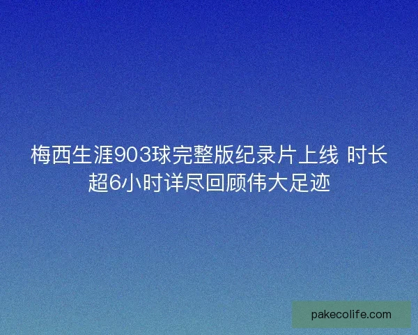 梅西生涯903球完整版纪录片上线 时长超6小时详尽回顾伟大足迹