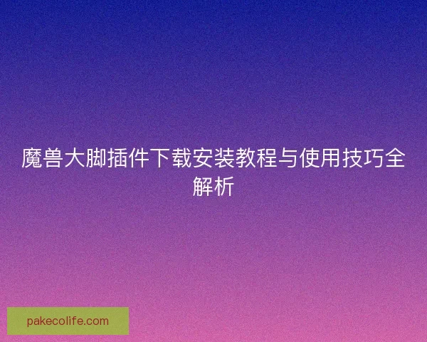 魔兽大脚插件下载安装教程与使用技巧全解析 魔兽大脚插件下载安装教程与使用技巧全解析