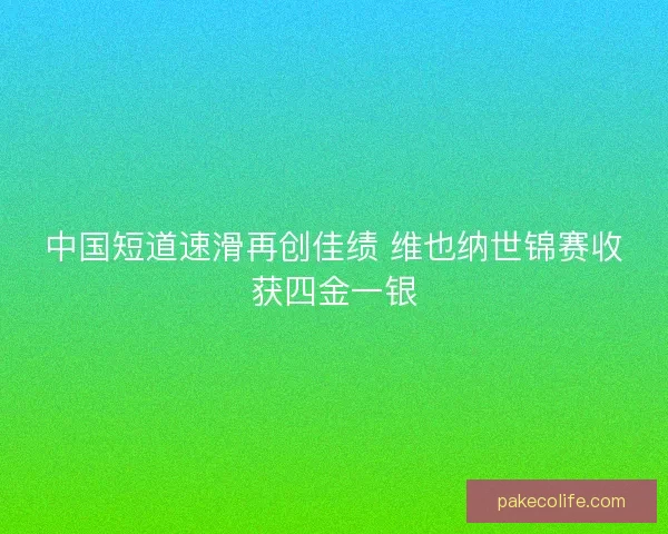 中国短道速滑再创佳绩 维也纳世锦赛收获四金一银 中国短道速滑再创佳绩 维也纳世锦赛收获四金一银