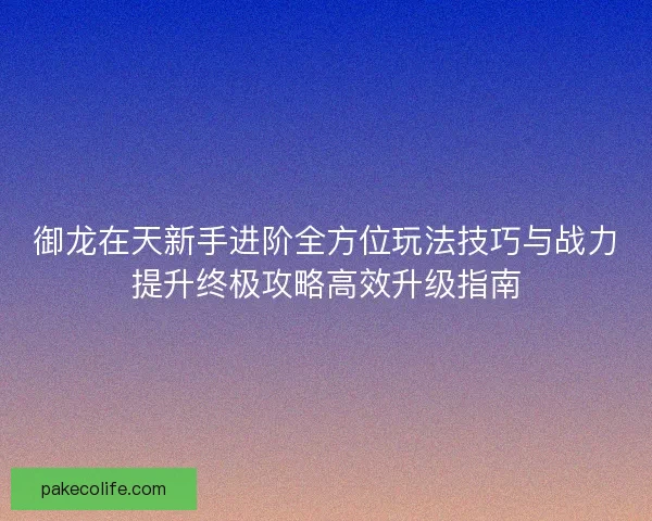 御龙在天新手进阶全方位玩法技巧与战力提升终极攻略高效升级指南 御龙在天新手进阶全方位玩法技巧与战力提升终极攻略高效升级指南