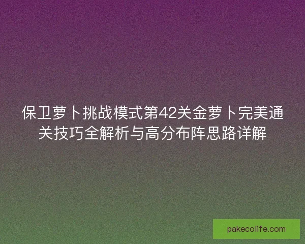 保卫萝卜挑战模式第42关金萝卜完美通关技巧全解析与高分布阵思路详解