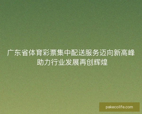 广东省体育彩票集中配送服务迈向新高峰 助力行业发展再创辉煌 广东省体育彩票集中配送服务迈向新高峰 助力行业发展再创辉煌