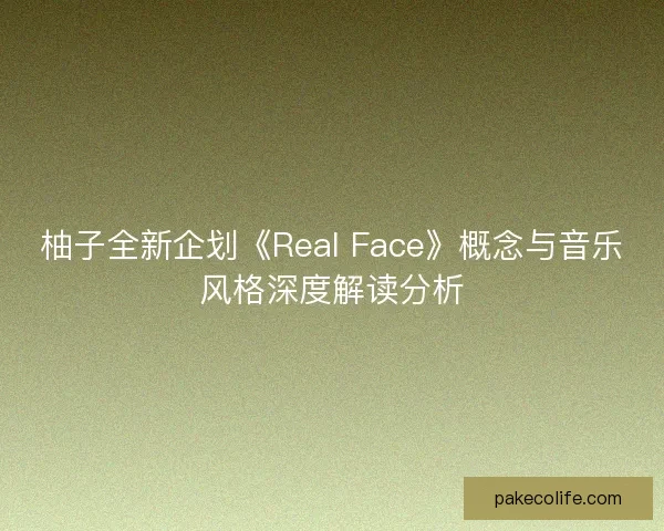 柚子全新企划《Real Face》概念与音乐风格深度解读分析